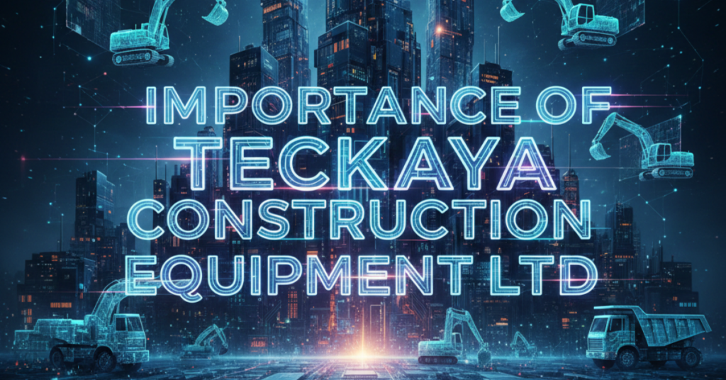 The Importance of Teckaya Construction Equipment Ltd in Modern Construction